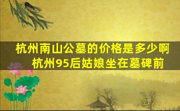杭州南山公墓的价格是多少啊 杭州95后姑娘坐在墓碑前